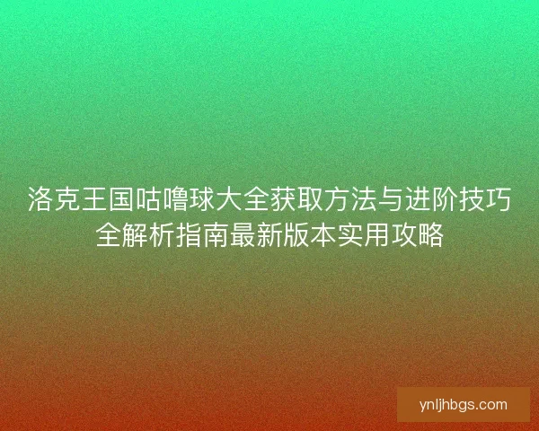 洛克王国咕噜球大全获取方法与进阶技巧全解析指南最新版本实用攻略