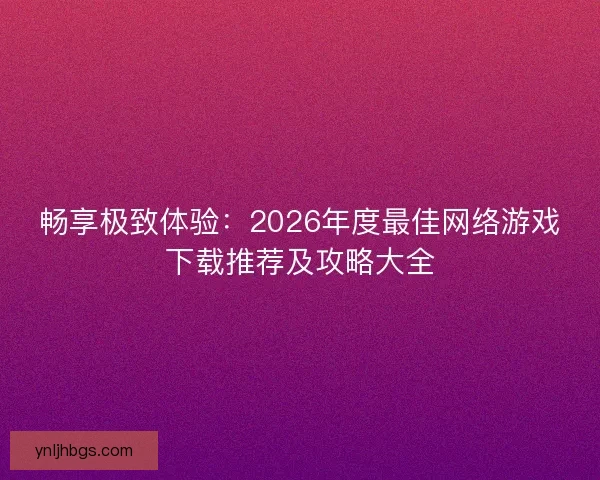 畅享极致体验：2026年度最佳网络游戏下载推荐及攻略大全