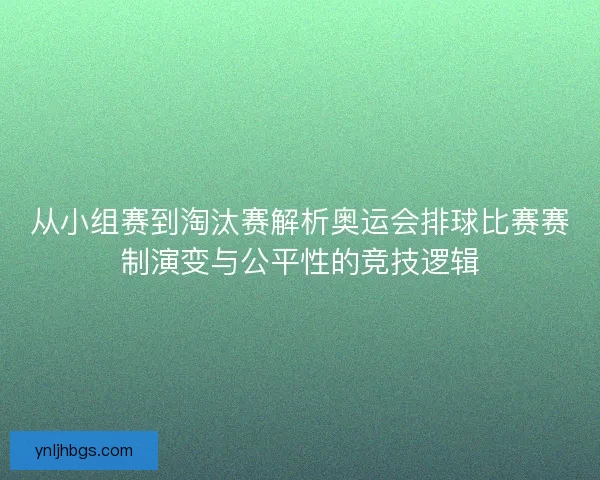 从小组赛到淘汰赛解析奥运会排球比赛赛制演变与公平性的竞技逻辑