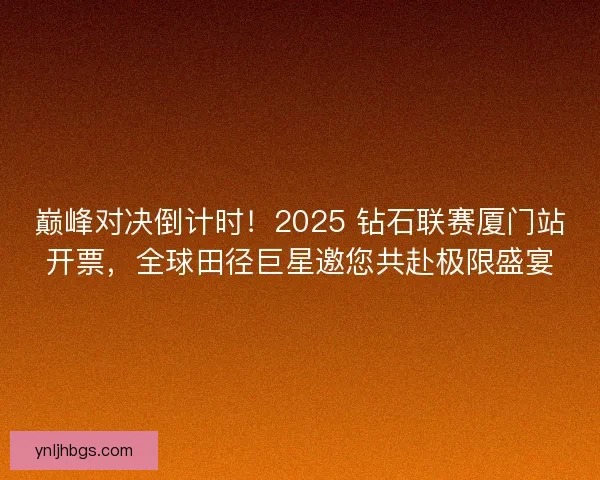 巅峰对决倒计时！2025 钻石联赛厦门站开票，全球田径巨星邀您共赴极限盛宴