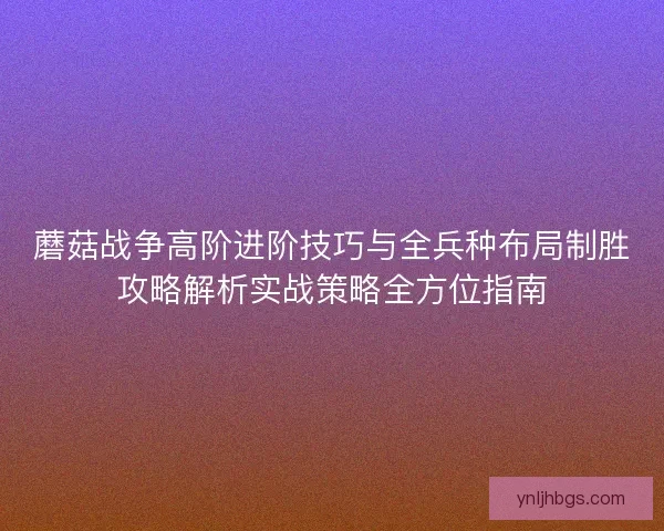 蘑菇战争高阶进阶技巧与全兵种布局制胜攻略解析实战策略全方位指南
