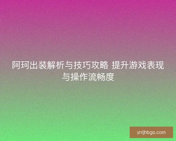 阿珂出装解析与技巧攻略 提升游戏表现与操作流畅度
