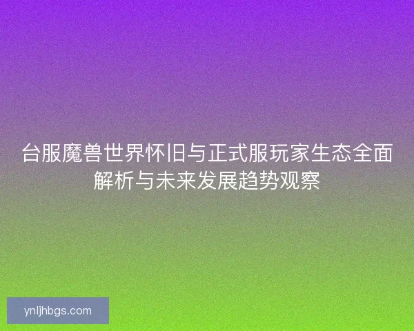台服魔兽世界怀旧与正式服玩家生态全面解析与未来发展趋势观察