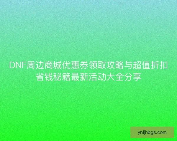 DNF周边商城优惠券领取攻略与超值折扣省钱秘籍最新活动大全分享