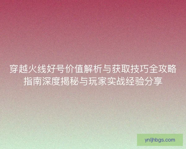 穿越火线好号价值解析与获取技巧全攻略指南深度揭秘与玩家实战经验分享