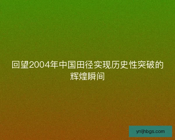回望2004年中国田径实现历史性突破的辉煌瞬间