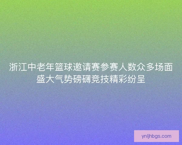 浙江中老年篮球邀请赛参赛人数众多场面盛大气势磅礴竞技精彩纷呈