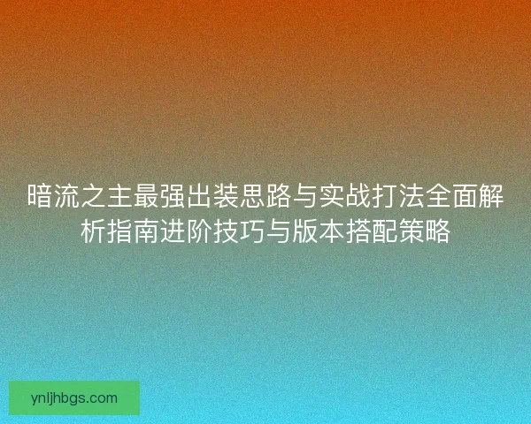 暗流之主最强出装思路与实战打法全面解析指南进阶技巧与版本搭配策略