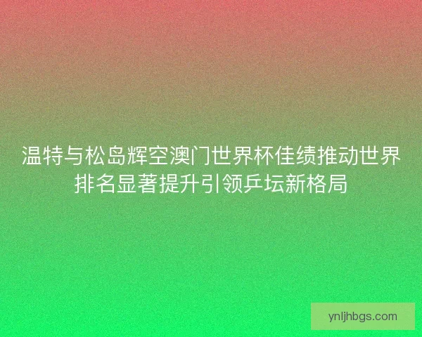 温特与松岛辉空澳门世界杯佳绩推动世界排名显著提升引领乒坛新格局