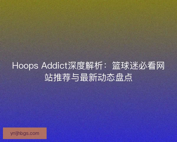 Hoops Addict深度解析：篮球迷必看网站推荐与最新动态盘点