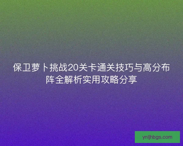保卫萝卜挑战20关卡通关技巧与高分布阵全解析实用攻略分享