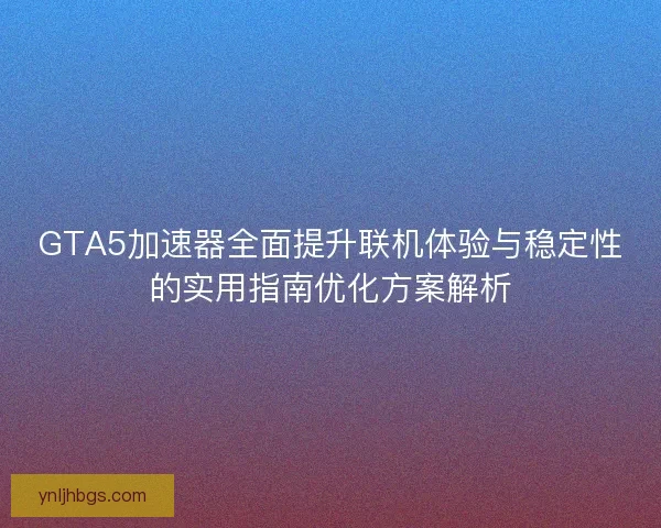 GTA5加速器全面提升联机体验与稳定性的实用指南优化方案解析