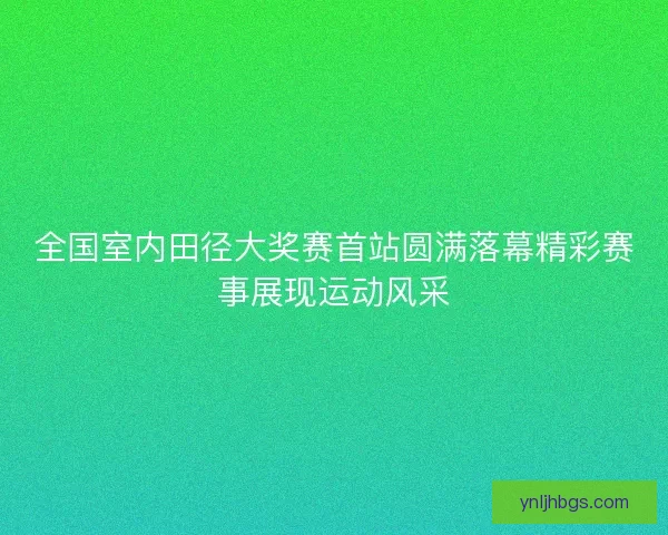 全国室内田径大奖赛首站圆满落幕精彩赛事展现运动风采