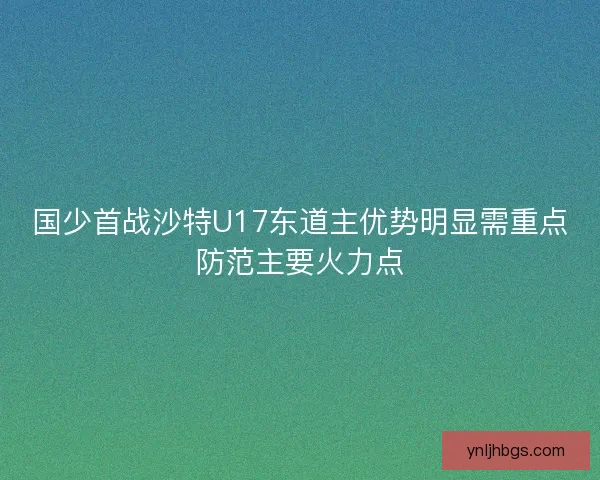 国少首战沙特U17东道主优势明显需重点防范主要火力点