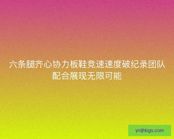 六条腿齐心协力板鞋竞速速度破纪录团队配合展现无限可能